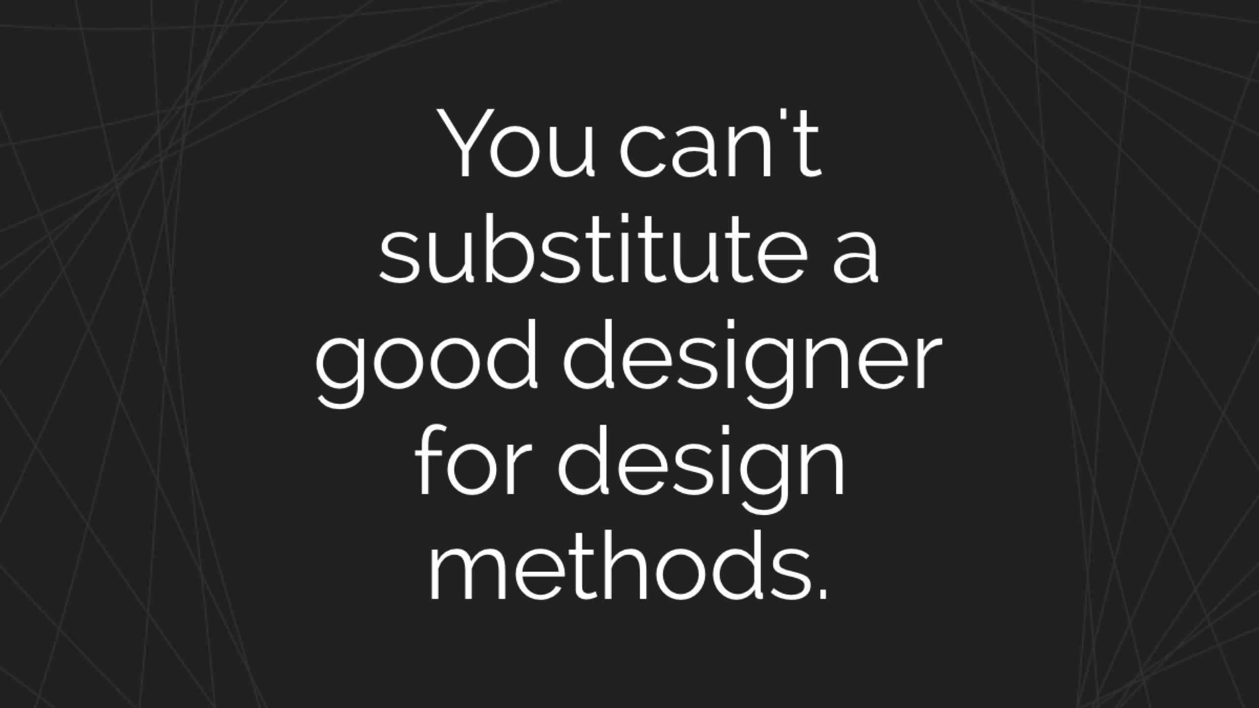 You can't substitute a good designer for design methods.