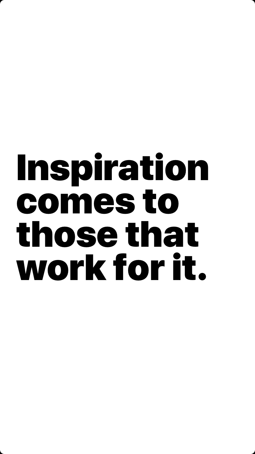 Inspiration comes to those that work for it.