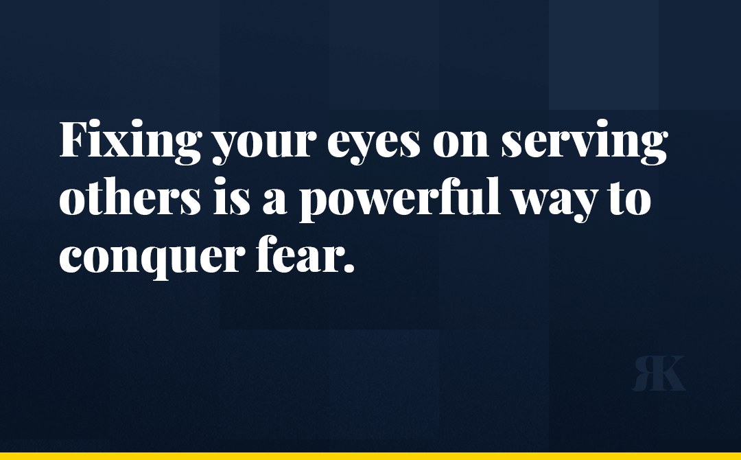 Fixing your eyes on serving others is a powerful way to conquer fear.